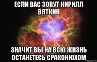 если вас зовут кирилл вяткин значит вы на всю жизнь останетесь сраконюхом