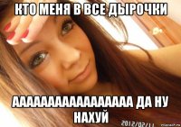 кто меня в все дырочки ааааааааааааааааа да ну нахуй