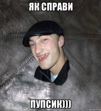 як справи пупсик)))