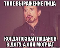 твое выражение лица когда позвал пацанов в доту, а они молчат