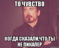 то чувство когда сказали,что ты не пикапер