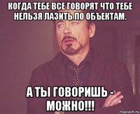 когда тебе все говорят что тебе нельзя лазить по объектам. а ты говоришь - можно!!!