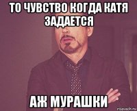 то чувство когда катя задается аж мурашки