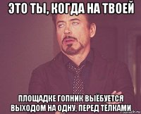 это ты, когда на твоей площадке гопник выёбуется выходом на одну, перед тёлками