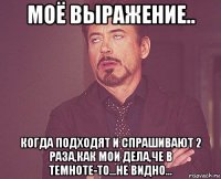 моё выражение.. когда подходят и спрашивают 2 раза,как мои дела,че в темноте-то...не видно...