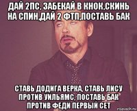 дай 2пс, забекай в кнок,скинь на спин,дай 2 фтп,поставь бак ставь додига верка, ставь лису против уильямс, поставь бак против феди первый сет