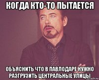 когда кто-то пытается объяснить что в павлодаре нужно разгрузить центральные улицы