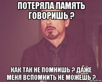 потеряла память говоришь ? как так не помнишь ? даже меня вспомнить не можешь ?