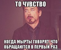 то чувство когда мырты говорят, что обращаются в первый раз