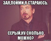 зая,пойми,я стараюсь. серый,ну сколько можно?