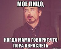 мое лицо, когда мама говорит,что пора взрослеть