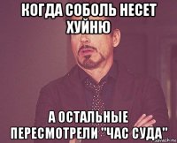 когда соболь несет хуйню а остальные пересмотрели "час суда"