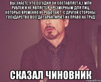 вы знаете, что сегодня он составляет 4,2 млн рублей и не является чрезмерным для лиц, которые временно не работают. с другой стороны, государство всегда гарантирует их право на труд сказал чиновник