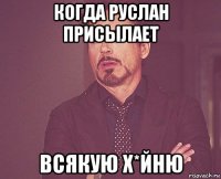 когда руслан присылает всякую х*йню