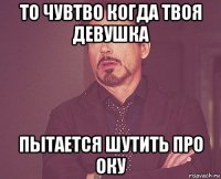 то чувтво когда твоя девушка пытается шутить про оку