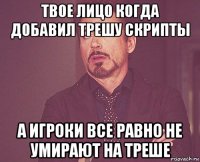 твое лицо когда добавил трешу скрипты а игроки все равно не умирают на треше