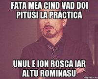 fata mea cind vad doi pitusi la practica unul e ion rosca iar altu rominasu