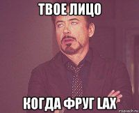 твое лицо когда фруг lax