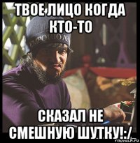 твое лицо когда кто-то сказал не смешную шутку!:/