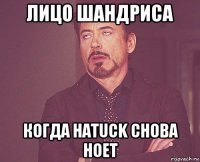 лицо шандриса когда hatuck снова ноет