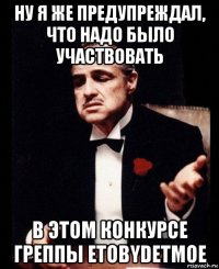 ну я же предупреждал, что надо было участвовать в этом конкурсе греппы etobydetmoe