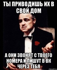 ты приводишь их в свой дом а они звонят с твоего номера и пишут в вк через тебя