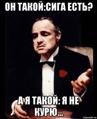 он такой:сига есть? а я такой: я не курю...