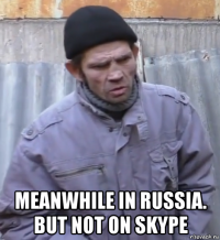  meanwhile in russia. but not on skype