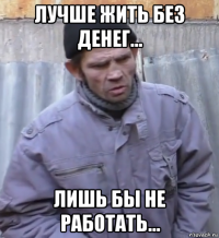 лучше жить без денег... лишь бы не работать...