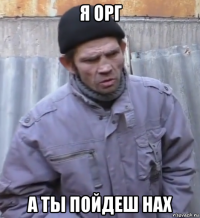 я орг а ты пойдеш нах