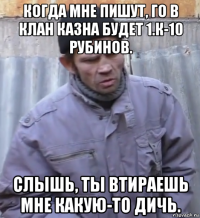 когда мне пишут, го в клан казна будет 1.к-10 рубинов. слышь, ты втираешь мне какую-то дичь.