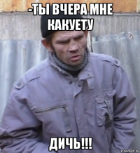 -ты вчера мне какуету дичь!!!