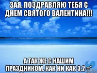 зая, поздравляю тебя с днем святого валентина!!! а так же с нашим праздником, как ни как 3.2 =*