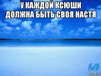 у каждой ксюши должна быть своя настя 