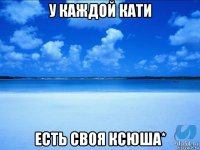 у каждой кати есть своя ксюша*