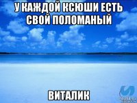 у каждой ксюши есть свой поломаный виталик