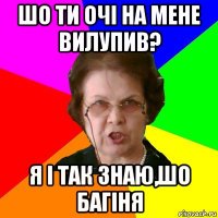 шо ти очі на мене вилупив? я і так знаю,шо багіня