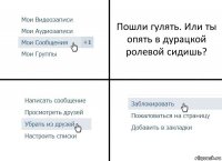 Пошли гулять. Или ты опять в дурацкой ролевой сидишь?