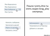 Пошли гулять.Или ты опять видео Grag_play смотришь