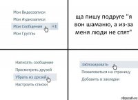 ща пишу подруге "я вон шаманю, а из-за меня люди не спят"