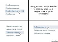 Сга2у_Маньяк тварь и нубло читерское чтоб его в подваротне ноутом отпиздели