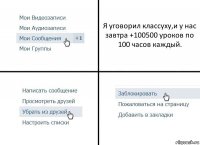 Я уговорил классуху,и у нас завтра +100500 уроков по 100 часов каждый.