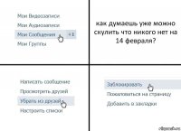 как думаешь уже можно скулить что никого нет на 14 февраля?