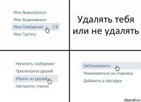 Удалять тебя или не удалять