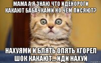 мама а я знаю что иденороги какают бабачками но чем писяют? нахуями и блять опять хгорел шок какают... иди нахуй