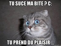 tu suce ma bite ? c: tu prend du plaisir ...