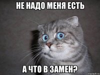 не надо меня есть а что в замен?