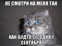 не смотри на меня так как-будто сегодня 1 сентября