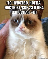 то чувство, когда настюхе уже 23 и она взрослая =))) 