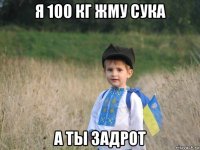 я 100 кг жму сука а ты задрот